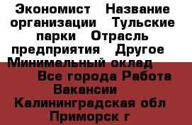 Экономист › Название организации ­ Тульские парки › Отрасль предприятия ­ Другое › Минимальный оклад ­ 20 000 - Все города Работа » Вакансии   . Калининградская обл.,Приморск г.